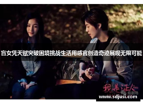 盲女凭天赋突破困境挑战生活用感官创造奇迹展现无限可能
